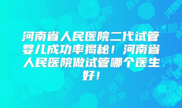 河南省人民医院二代试管婴儿成功率揭秘！河南省人民医院做试管哪个医生好！
