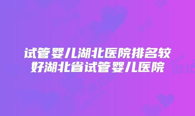 试管婴儿湖北医院排名较好湖北省试管婴儿医院