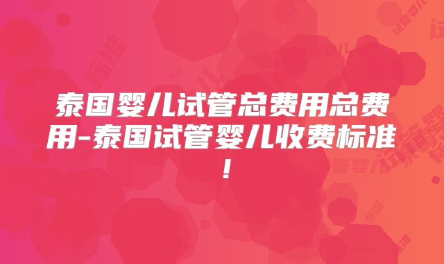 泰国婴儿试管总费用总费用-泰国试管婴儿收费标准！