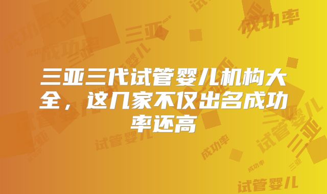 三亚三代试管婴儿机构大全，这几家不仅出名成功率还高