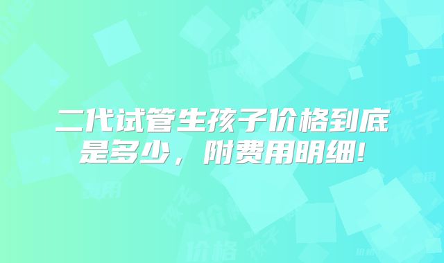 二代试管生孩子价格到底是多少,附费用明细!