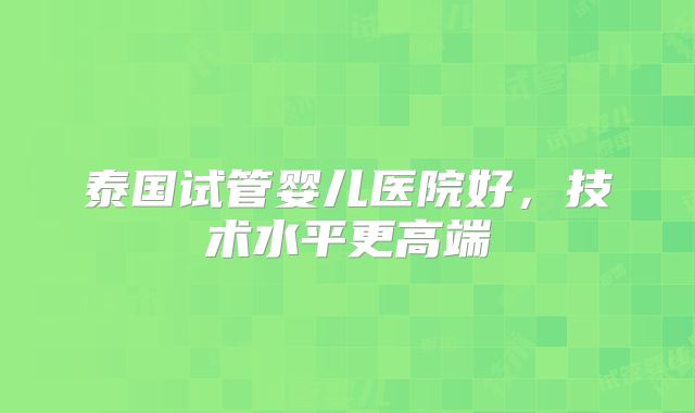 泰国试管婴儿医院好，技术水平更高端