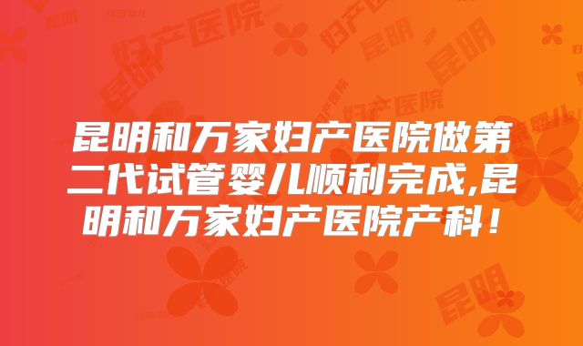 昆明和万家妇产医院做第二代试管婴儿顺利完成,昆明和万家妇产医院产科！