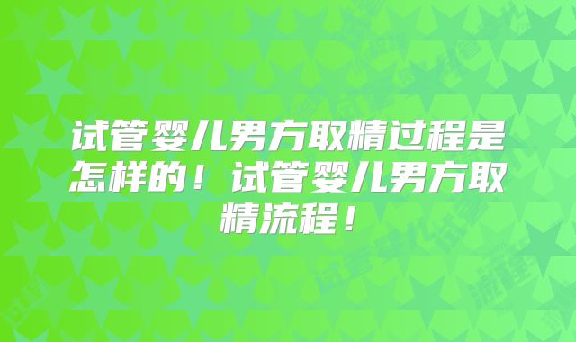 试管婴儿男方取精过程是怎样的！试管婴儿男方取精流程！