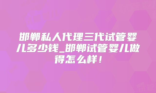 邯郸私人代理三代试管婴儿多少钱_邯郸试管婴儿做得怎么样！