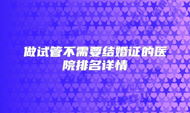 做试管不需要结婚证的医院排名详情
