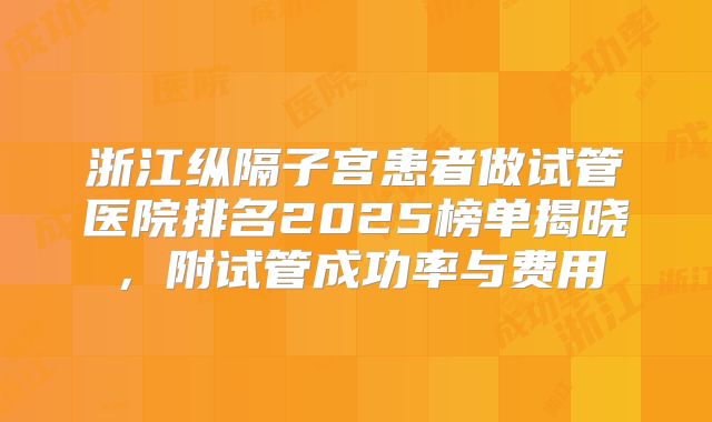 浙江纵隔子宫患者做试管医院排名2025榜单揭晓,附试管成功率与费用
