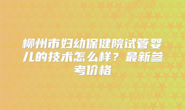 柳州市妇幼保健院试管婴儿的技术怎么样？最新参考价格