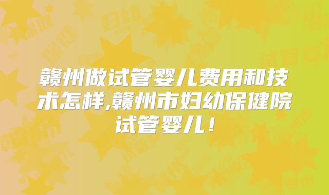 赣州做试管婴儿费用和技术怎样,赣州市妇幼保健院试管婴儿！