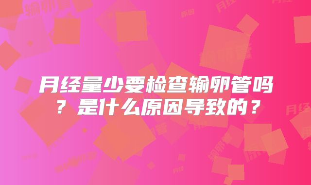 月经量少要检查输卵管吗？是什么原因导致的？