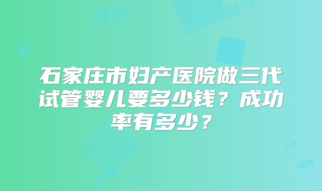 石家庄市妇产医院做三代试管婴儿要多少钱？成功率有多少？