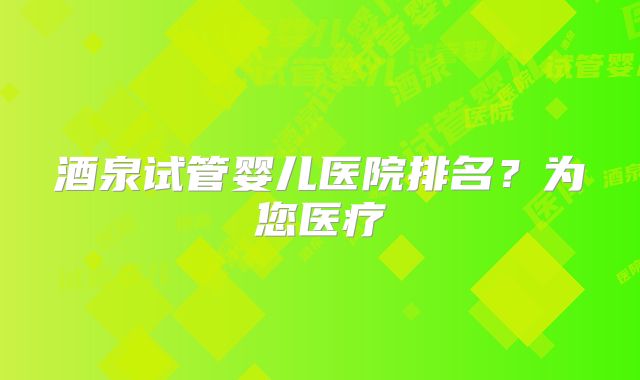 酒泉试管婴儿医院排名?为您医疗