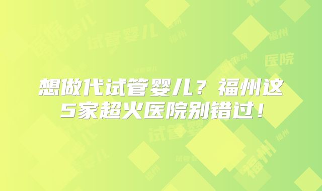想做代试管婴儿？福州这5家超火医院别错过！
