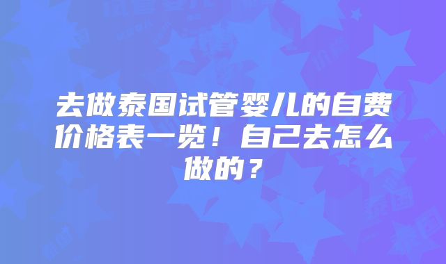 去做泰国试管婴儿的自费价格表一览!自己去怎么做的?