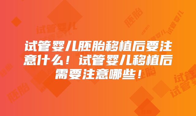 试管婴儿胚胎移植后要注意什么!试管婴儿移植后需要注意哪些!