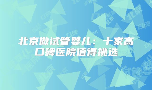 北京做试管婴儿:十家高口碑医院值得挑选