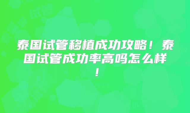 泰国试管移植成功攻略！泰国试管成功率高吗怎么样！