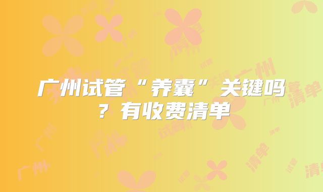广州试管“养囊”关键吗?有收费清单