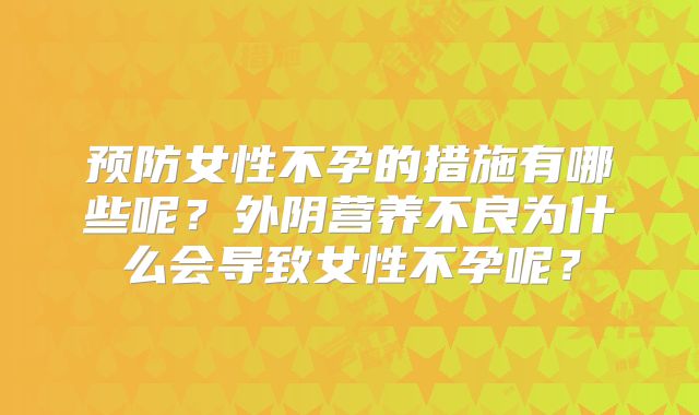 预防女性不孕的措施有哪些呢？外阴营养不良为什么会导致女性不孕呢？