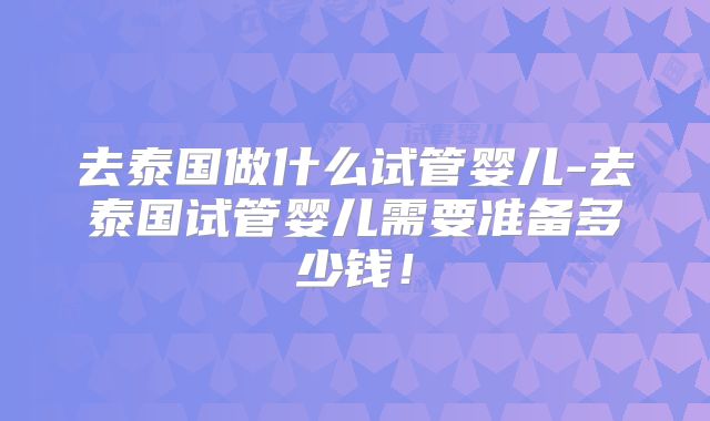 去泰国做什么试管婴儿-去泰国试管婴儿需要准备多少钱！