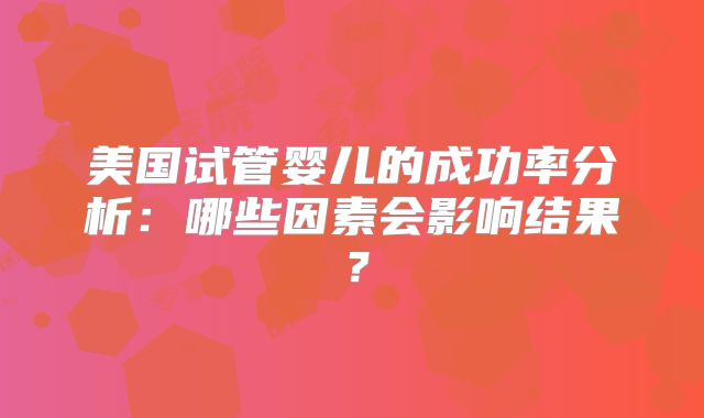 美国试管婴儿的成功率分析:哪些因素会影响结果?