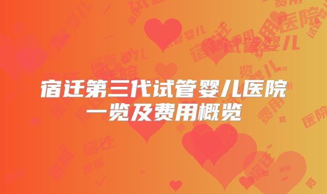 宿迁第三代试管婴儿医院一览及费用概览