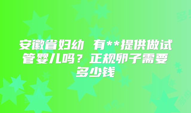 安徽省妇幼 有**提供做试管婴儿吗？正规卵子需要多少钱