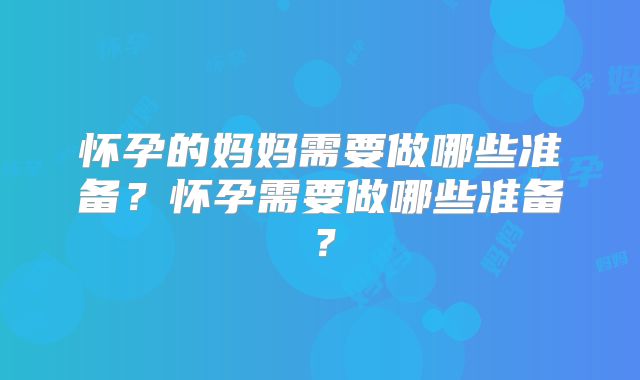 怀孕的妈妈需要做哪些准备？怀孕需要做哪些准备？