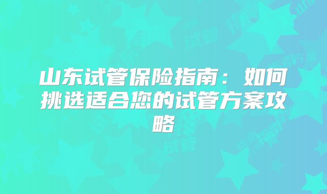 山东试管保险指南:如何挑选适合您的试管方案攻略