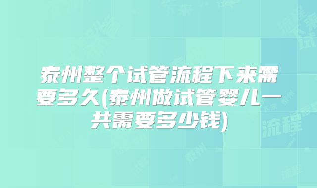 泰州整个试管流程下来需要多久(泰州做试管婴儿一共需要多少钱)