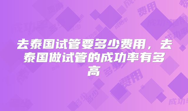 去泰国试管要多少费用，去泰国做试管的成功率有多高