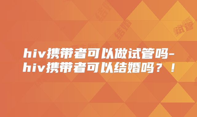 hiv携带者可以做试管吗-hiv携带者可以结婚吗?!