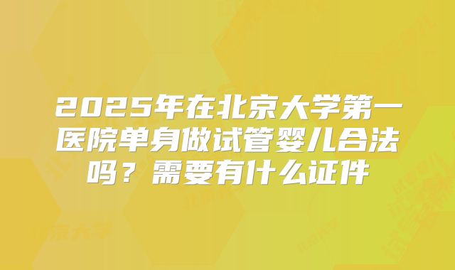 2025年在北京大学第一医院单身做试管婴儿合法吗?需要有什么证件