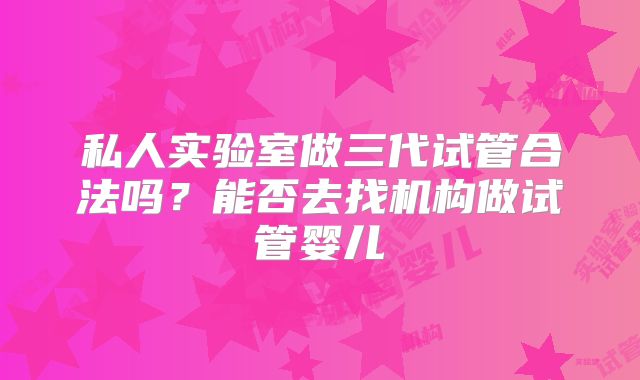 私人实验室做三代试管合法吗？能否去找机构做试管婴儿