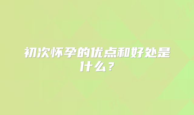 初次怀孕的优点和好处是什么？