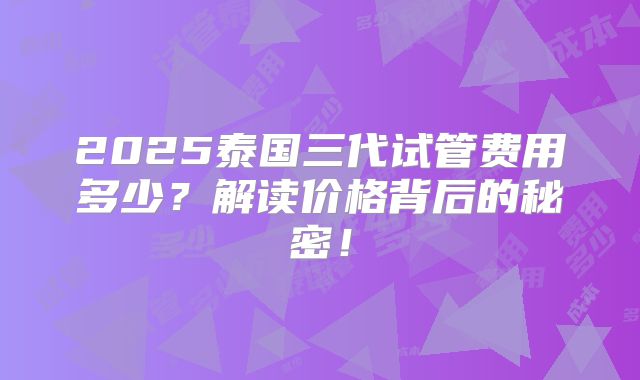 2025泰国三代试管费用多少？解读价格背后的秘密！
