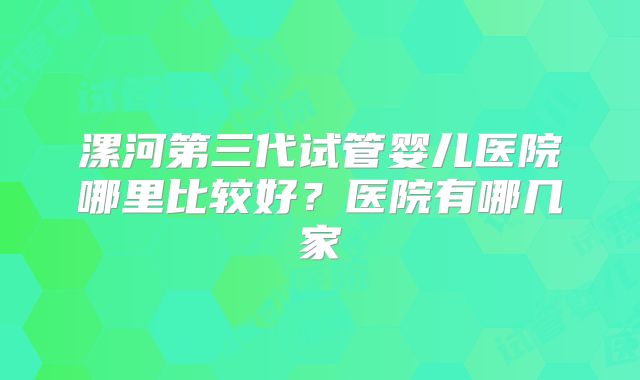 漯河第三代试管婴儿医院哪里比较好?医院有哪几家