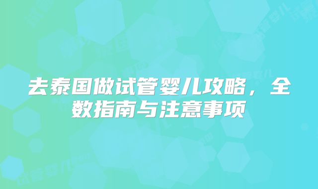 去泰国做试管婴儿攻略，全数指南与注意事项