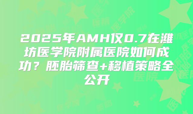 2025年AMH仅0.7在潍坊医学院附属医院如何成功？胚胎筛查+移植策略全公开