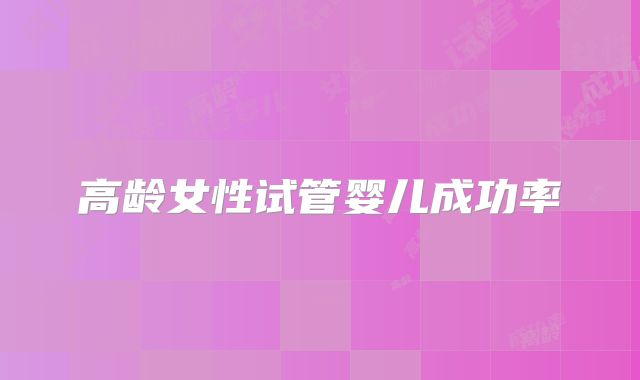 高龄女性试管婴儿成功率