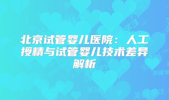 北京试管婴儿医院：人工授精与试管婴儿技术差异解析