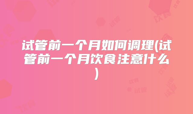 试管前一个月如何调理(试管前一个月饮食注意什么)