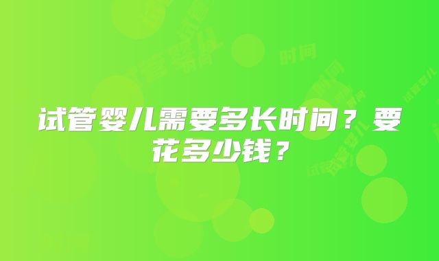试管婴儿需要多长时间？要花多少钱？