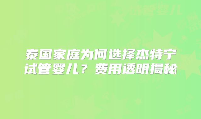 泰国家庭为何选择杰特宁试管婴儿？费用透明揭秘