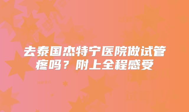 去泰国杰特宁医院做试管疼吗？附上全程感受