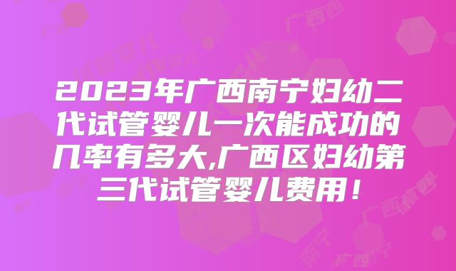 2023年广西南宁妇幼二代试管婴儿一次能成功的几率有多大,广西区妇幼第三代试管婴儿费用!