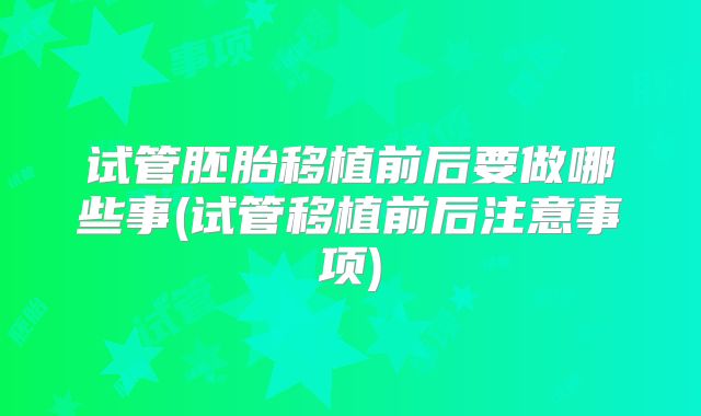 试管胚胎移植前后要做哪些事(试管移植前后注意事项)