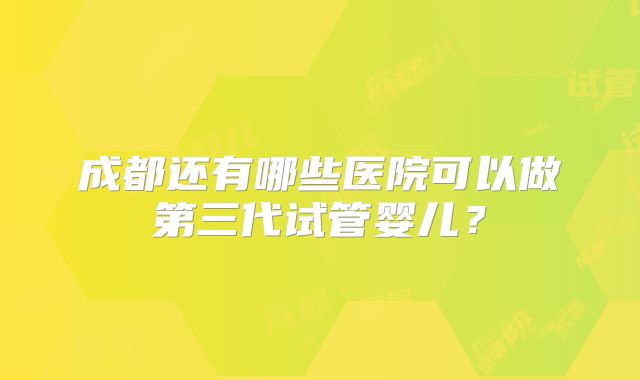 成都还有哪些医院可以做第三代试管婴儿?