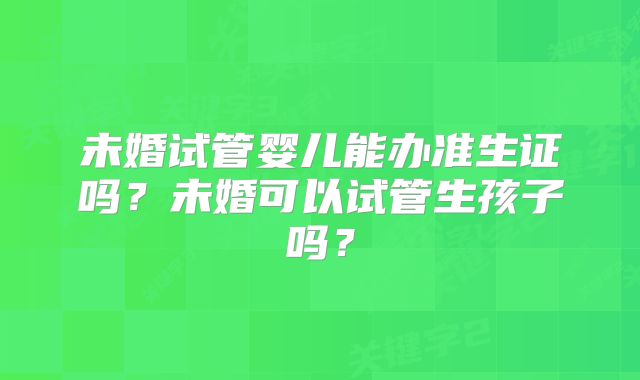 未婚试管婴儿能办准生证吗？未婚可以试管生孩子吗？