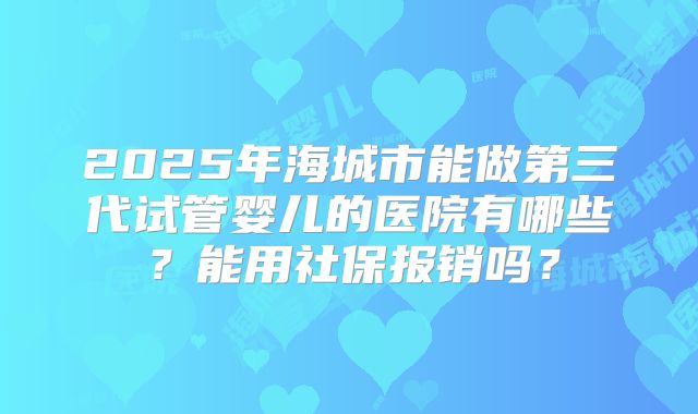 2025年海城市能做第三代试管婴儿的医院有哪些？能用社保报销吗？